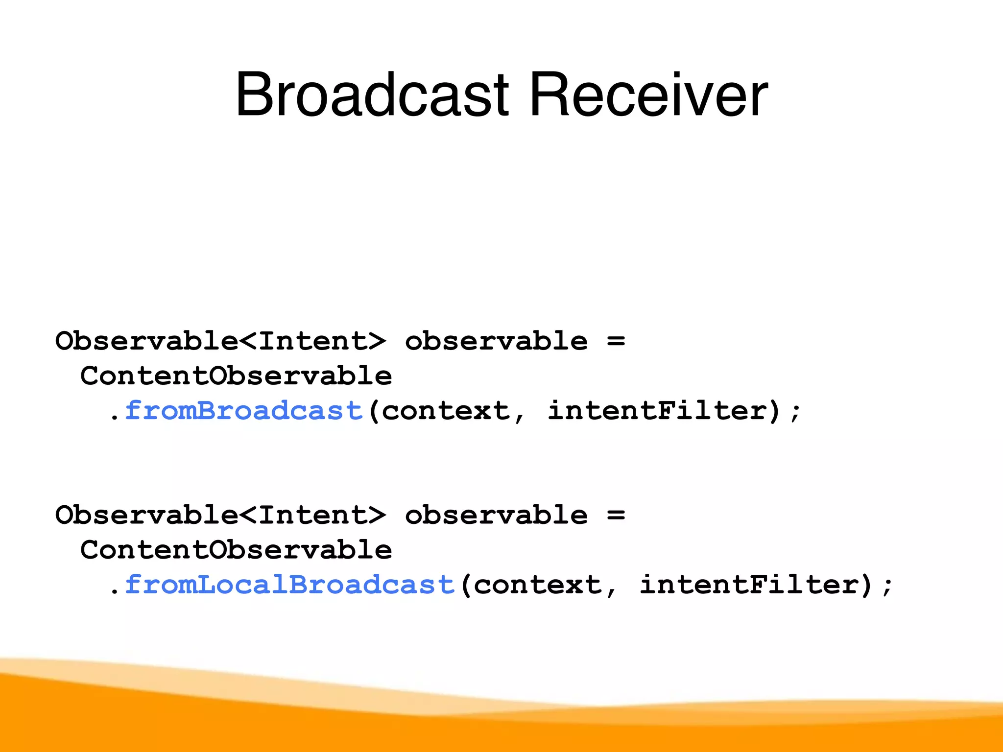 Broadcast Receiver 
Observable<Intent> observable = 
ContentObservable 
.fromBroadcast(context, intentFilter); 
Observable<Intent> observable = 
ContentObservable 
.fromLocalBroadcast(context, intentFilter); 
 