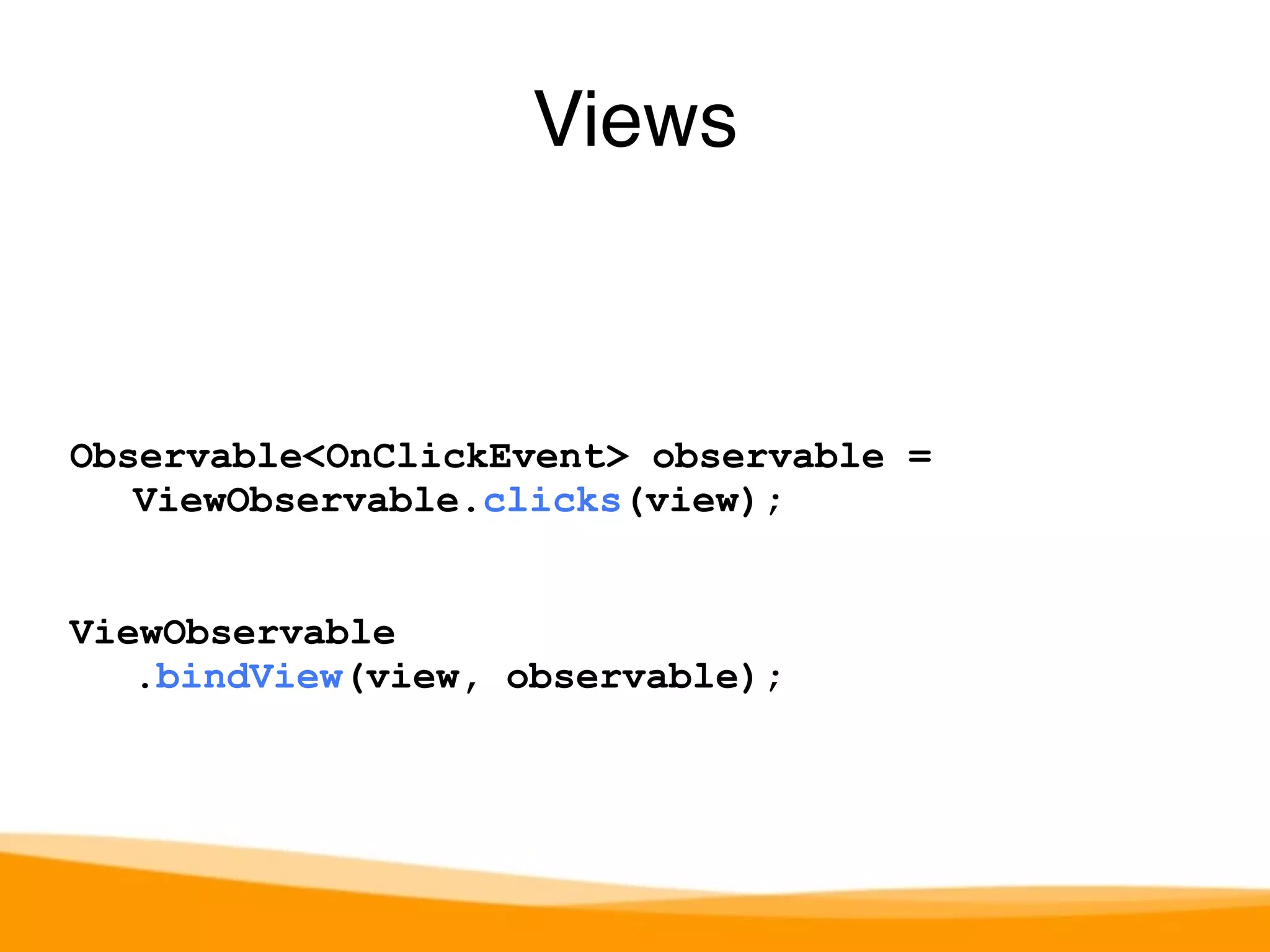 Views 
Observable<OnClickEvent> observable = 
ViewObservable.clicks(view); 
ViewObservable 
.bindView(view, observable); 
 
