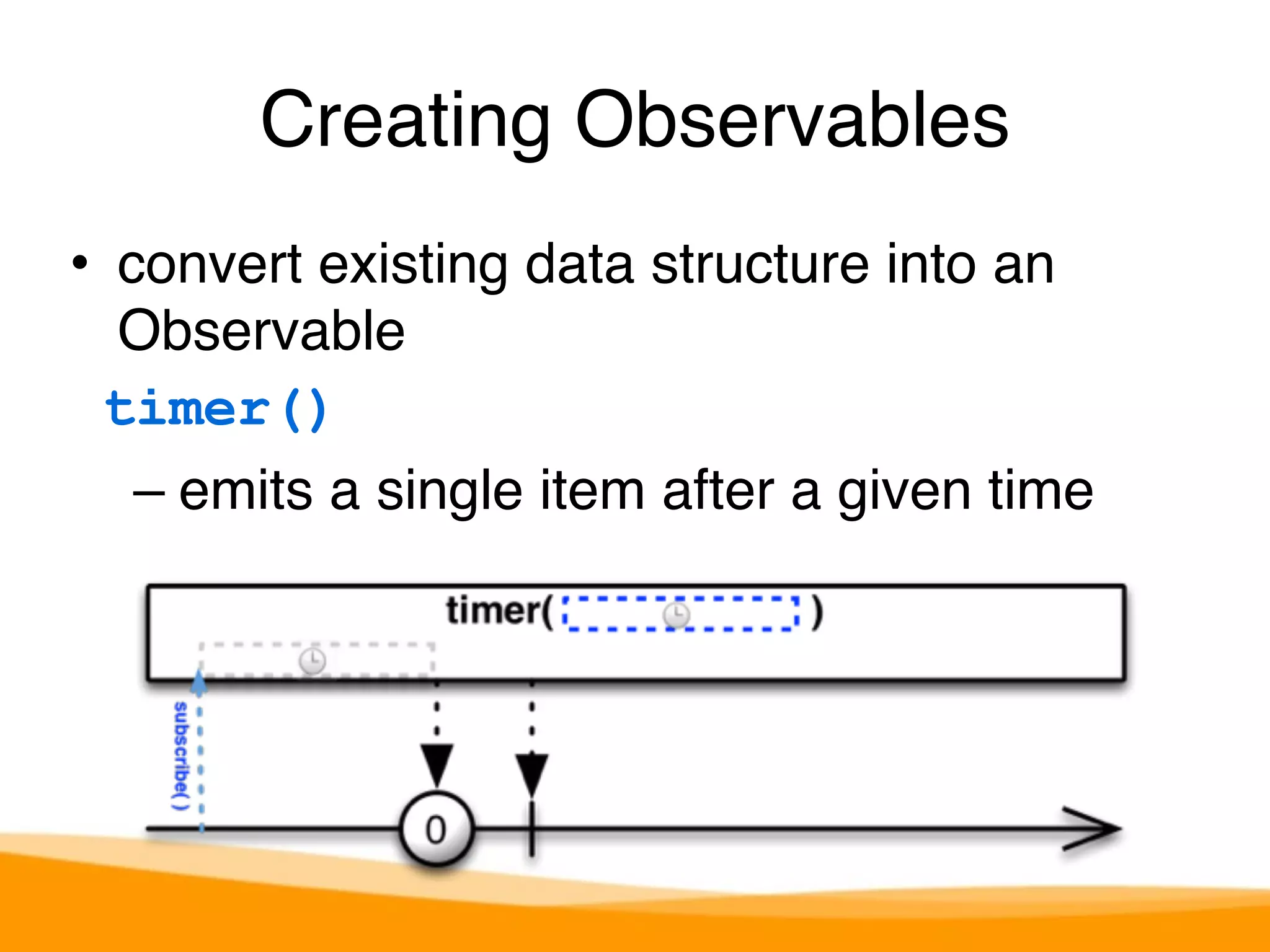 Creating Observables 
• convert existing data structure into an 
Observable 
timer() 
– emits a single item after a given time 
 
