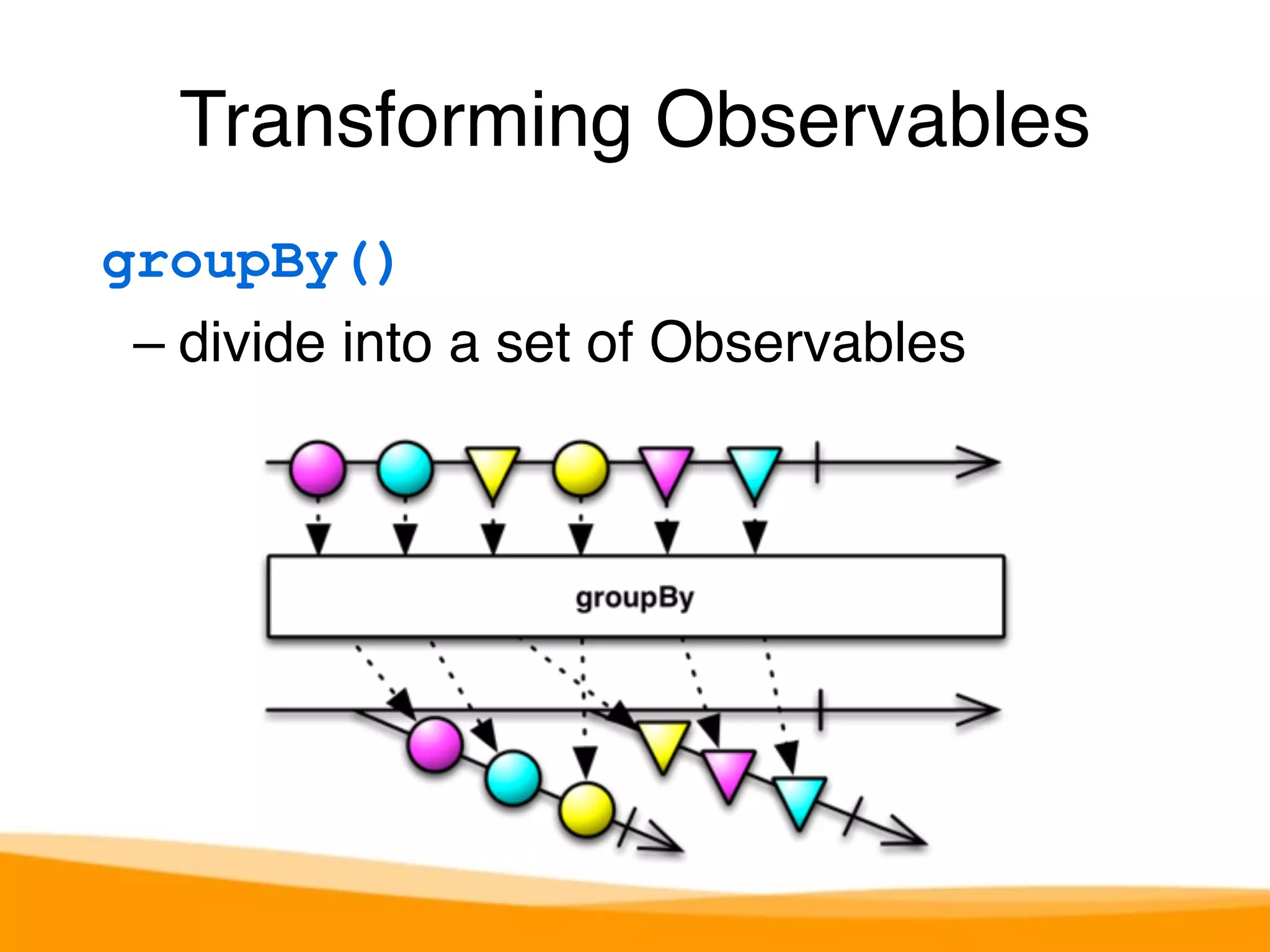 Transforming Observables 
groupBy() 
– divide into a set of Observables 
 