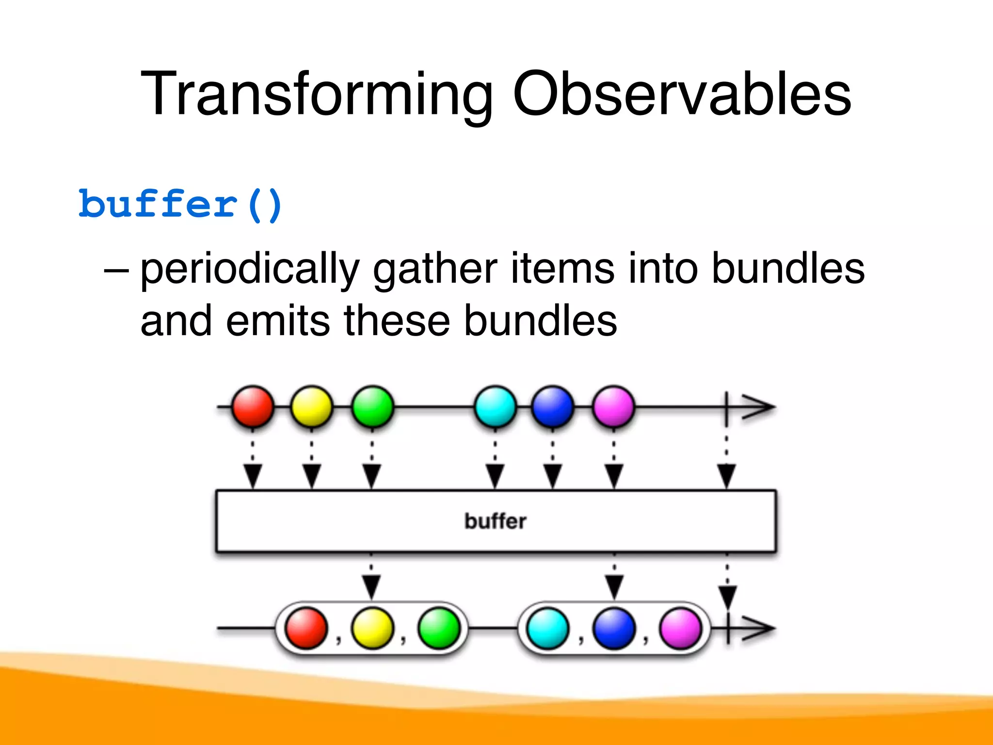 Transforming Observables 
buffer() 
– periodically gather items into bundles 
and emits these bundles 
 