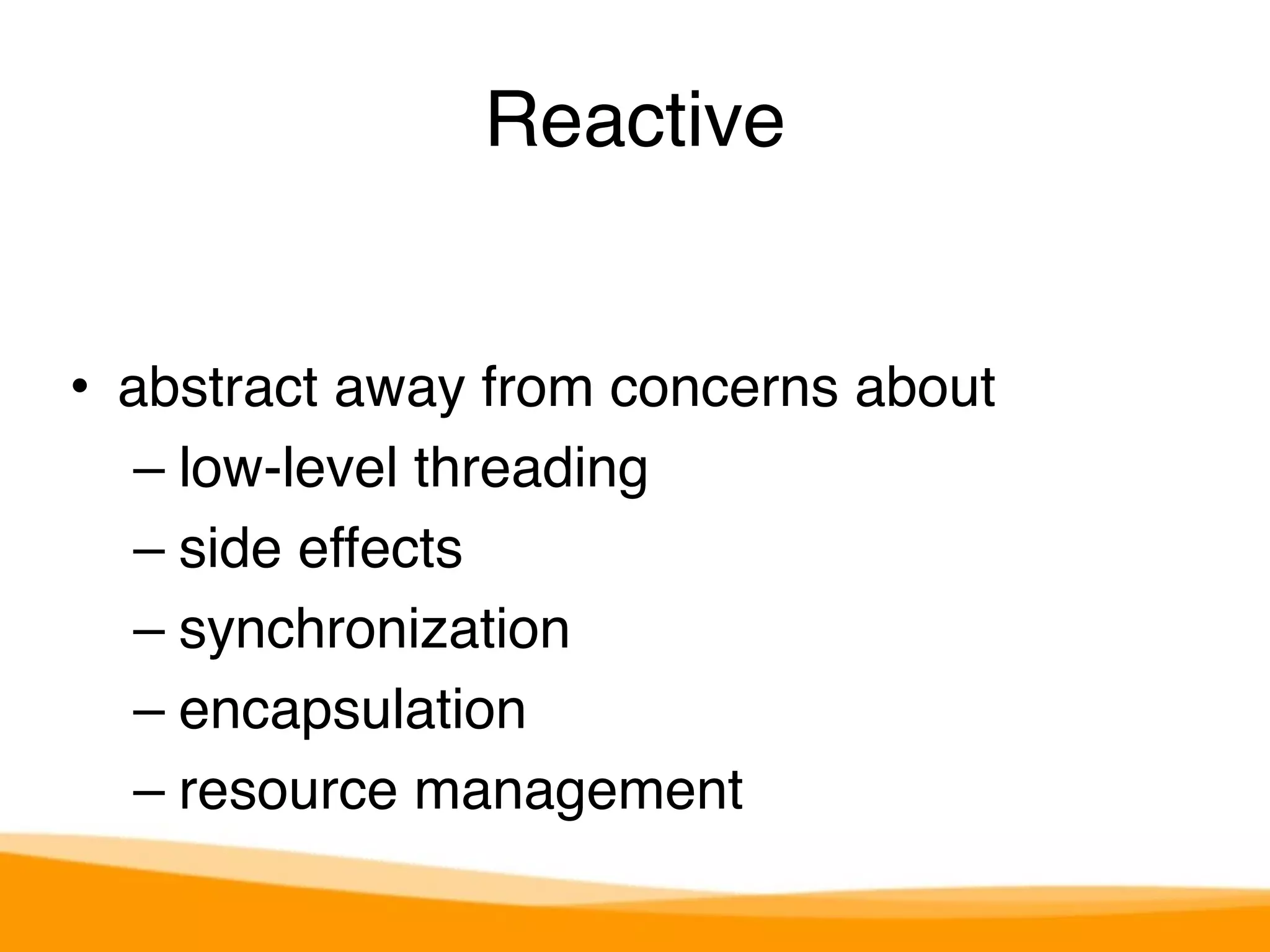 Reactive 
• abstract away from concerns about 
– low-level threading 
– side effects 
– synchronization 
– encapsulation 
– resource management 
 