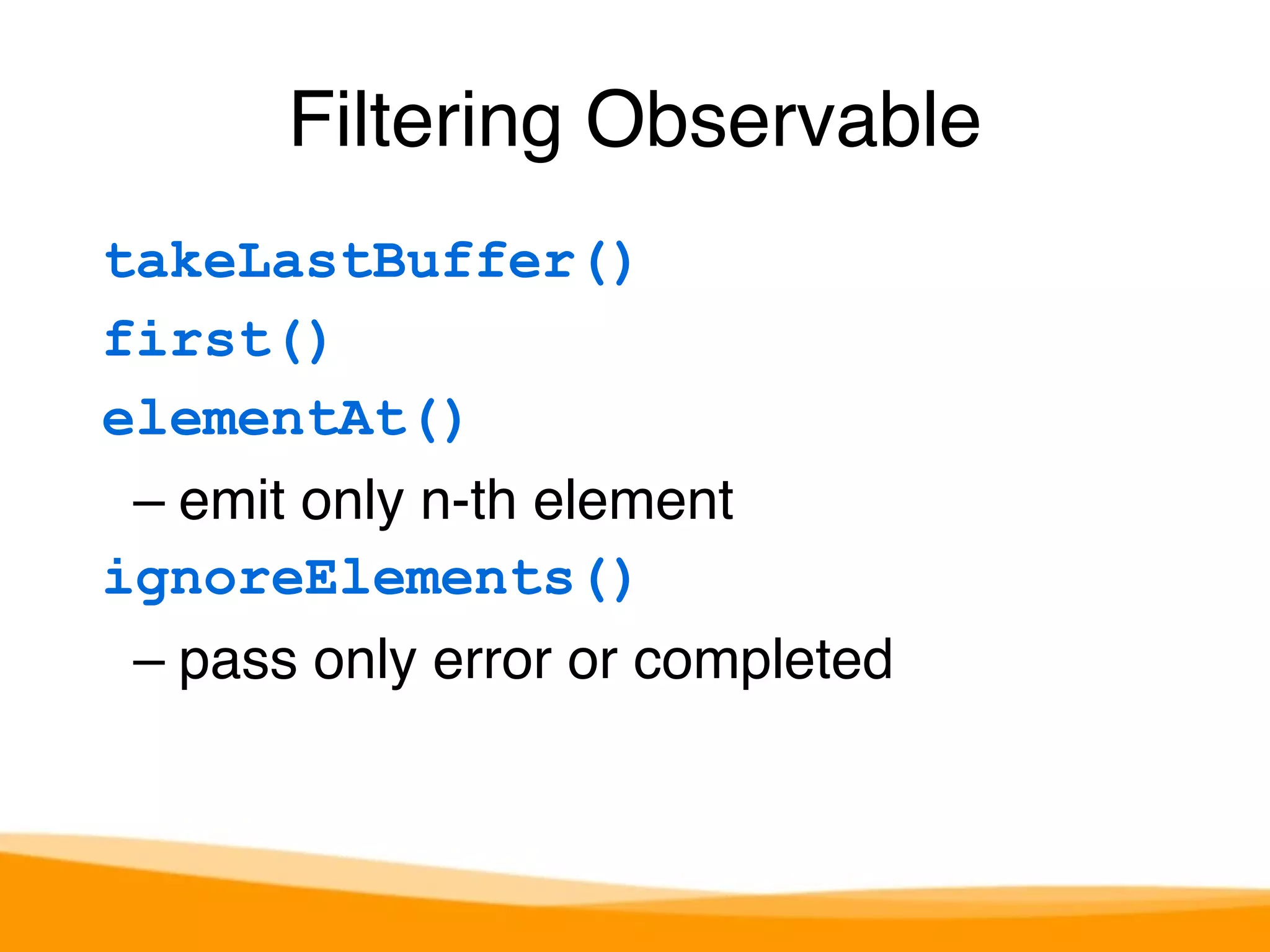 Filtering Observable 
takeLastBuffer() 
first() 
elementAt() 
– emit only n-th element 
ignoreElements() 
– pass only error or completed 
 