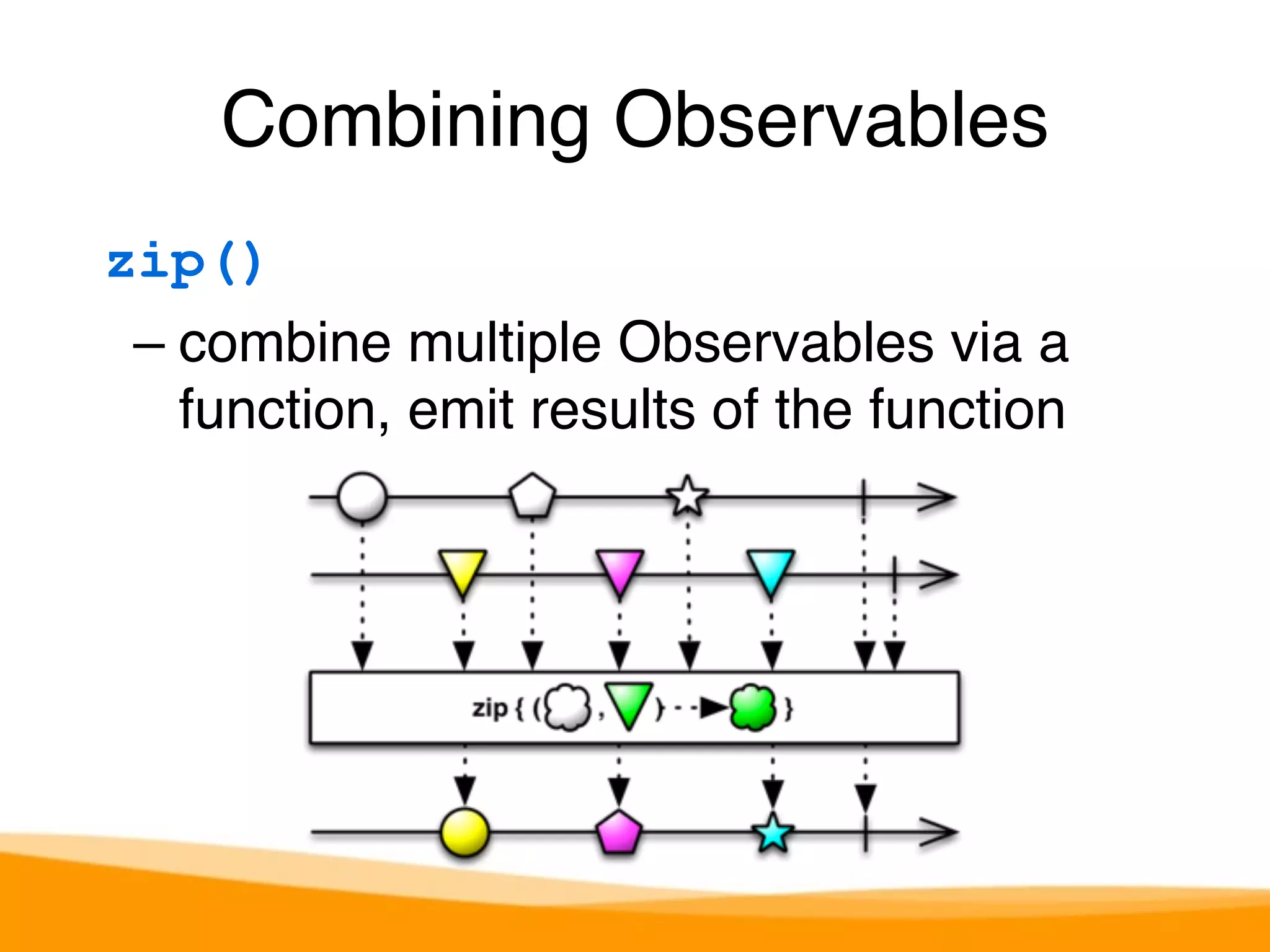 Combining Observables 
zip() 
– combine multiple Observables via a 
function, emit results of the function 
 