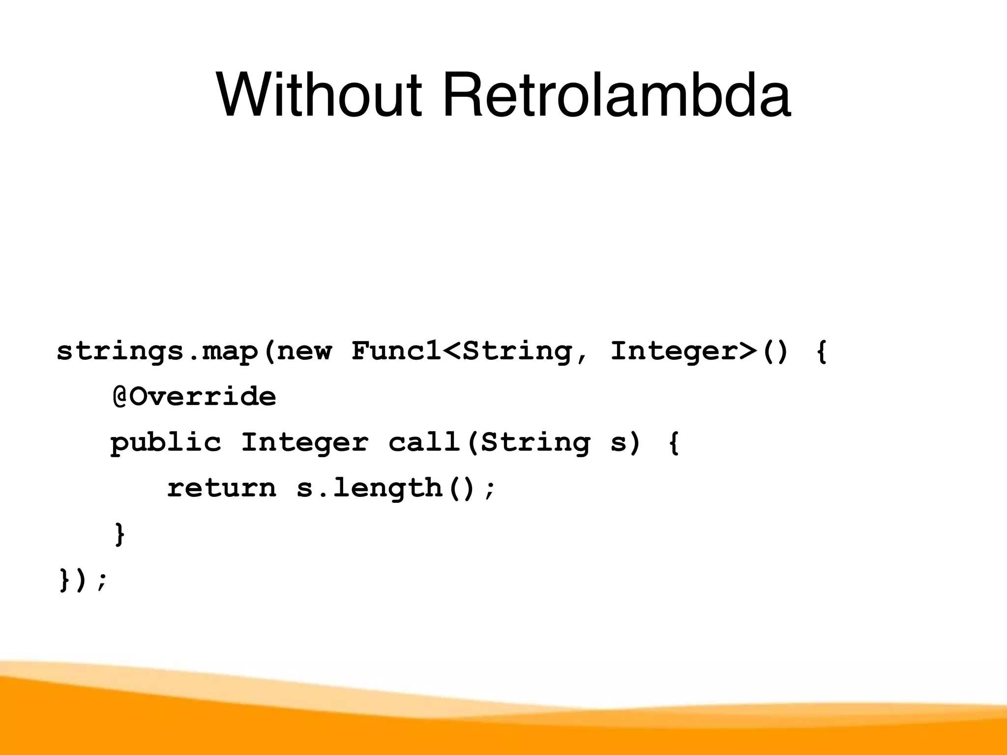strings.map(new Func1<String, Integer>() { 
@Override 
public Integer call(String s) { 
return s.length(); 
} 
}); 
Without Retrolambda 
 