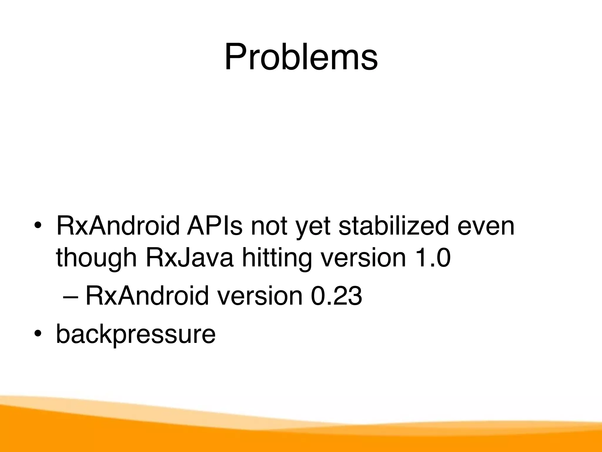 Problems 
• RxAndroid APIs not yet stabilized even 
though RxJava hitting version 1.0 
– RxAndroid version 0.23 
• backpressure 
 