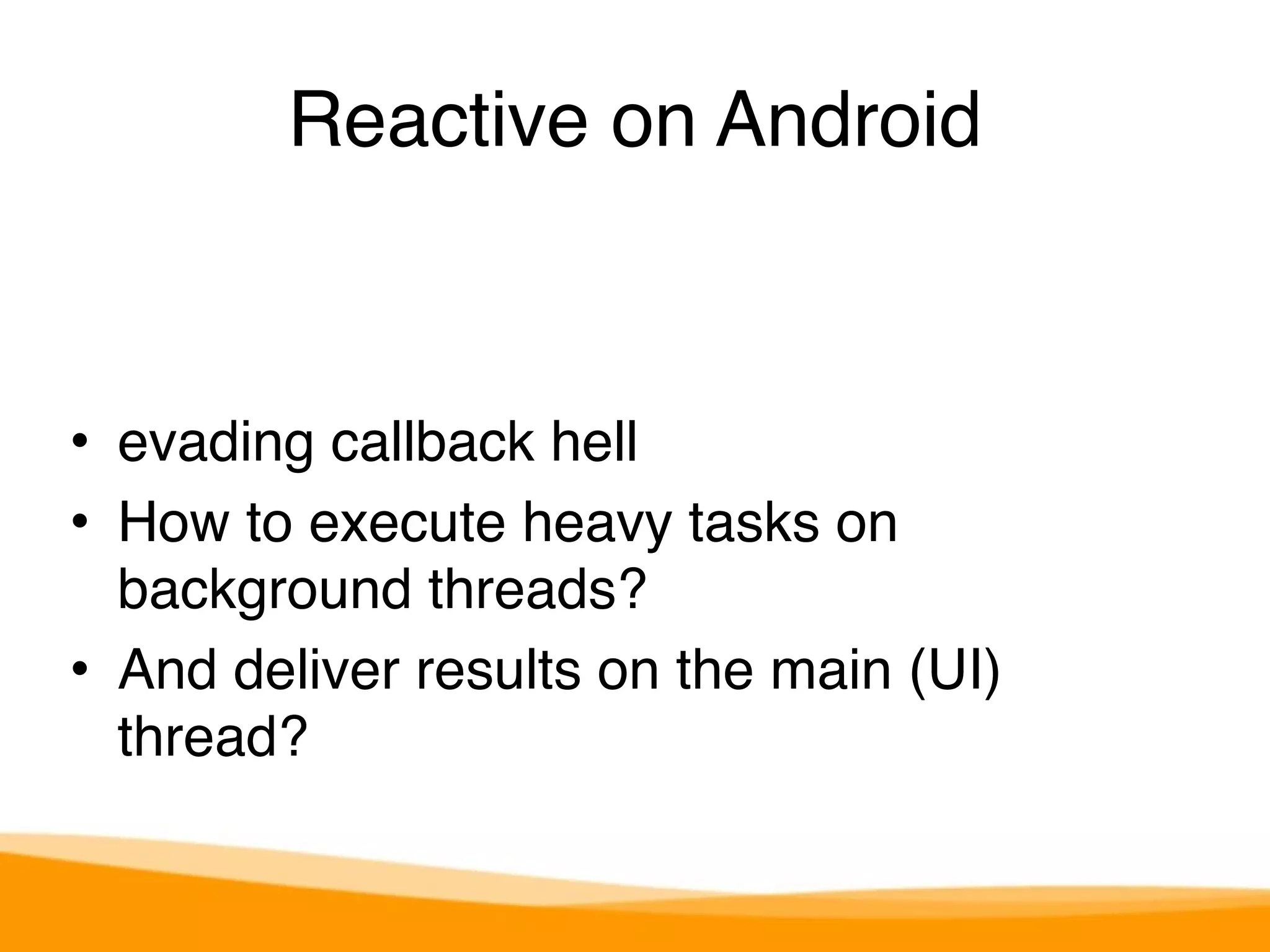 Reactive on Android 
• evading callback hell 
• How to execute heavy tasks on 
background threads? 
• And deliver results on the main (UI) 
thread? 
 