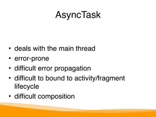 AsyncTask 
• deals with the main thread 
• error-prone 
• difficult error propagation 
• difficult to bound to activity/fragment 
lifecycle 
• difficult composition 
 