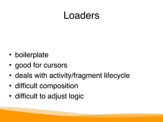 Loaders 
• boilerplate 
• good for cursors 
• deals with activity/fragment lifecycle 
• difficult composition 
• difficult to adjust logic 
 