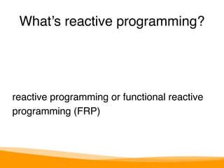 What’s reactive programming? 
reactive programming or functional reactive 
programming (FRP) 
 