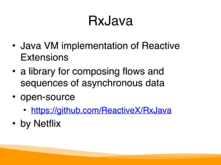 RxJava 
• Java VM implementation of Reactive 
Extensions 
• a library for composing flows and 
sequences of asynchronous data 
• open-source 
• https://github.com/ReactiveX/RxJava 
• by Netflix 
 