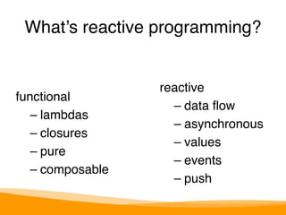 What’s reactive programming? 
functional 
– lambdas 
– closures 
– pure 
– composable 
reactive 
– data flow 
– asynchronous 
– values 
– events 
– push 
 