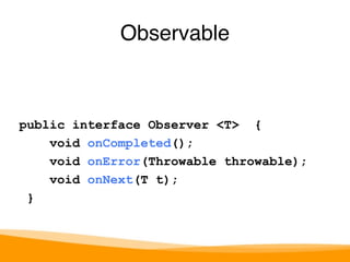 public interface Observer <T> { 
void onCompleted(); 
void onError(Throwable throwable); 
void onNext(T t); 
} 
Observable 
 