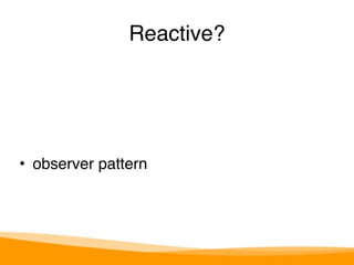 Reactive? 
• observer pattern 
 
