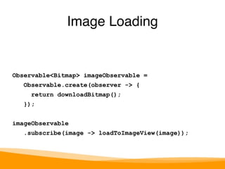 Image Loading 
Observable<Bitmap> imageObservable = 
Observable.create(observer -> { 
return downloadBitmap(); 
}); 
imageObservable 
.subscribe(image -> loadToImageView(image)); 
 