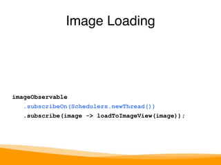 Image Loading 
imageObservable 
.subscribeOn(Schedulers.newThread()) 
.subscribe(image -> loadToImageView(image)); 
 