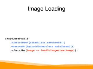 Image Loading 
imageObservable 
.subscribeOn(Schedulers.newThread()) 
.observeOn(AndroidSchedulers.mainThread()) 
.subscribe(image -> loadToImageView(image)); 
 