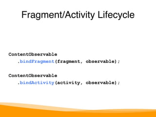Fragment/Activity Lifecycle 
ContentObservable 
.bindFragment(fragment, observable); 
ContentObservable 
.bindActivity(activity, observable); 
 