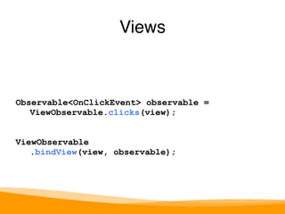 Views 
Observable<OnClickEvent> observable = 
ViewObservable.clicks(view); 
ViewObservable 
.bindView(view, observable); 
 