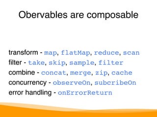 Obervables are composable 
transform - map, flatMap, reduce, scan 
filter - take, skip, sample, filter 
combine - concat, merge, zip, cache 
concurrency - observeOn, subcribeOn 
error handling - onErrorReturn 
 