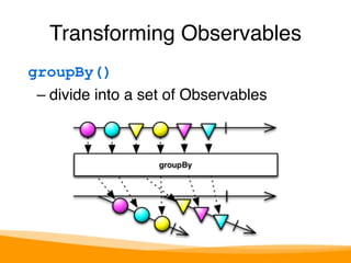 Transforming Observables 
groupBy() 
– divide into a set of Observables 
 
