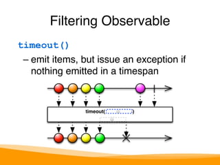 Filtering Observable 
timeout() 
– emit items, but issue an exception if 
nothing emitted in a timespan 
 