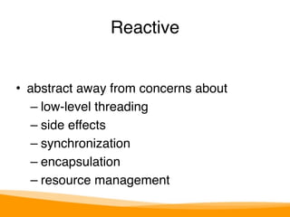 Reactive 
• abstract away from concerns about 
– low-level threading 
– side effects 
– synchronization 
– encapsulation 
– resource management 
 