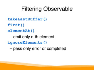 Filtering Observable 
takeLastBuffer() 
first() 
elementAt() 
– emit only n-th element 
ignoreElements() 
– pass only error or completed 
 