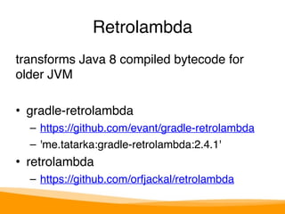 Retrolambda 
transforms Java 8 compiled bytecode for 
older JVM 
• gradle-retrolambda 
– https://github.com/evant/gradle-retrolambda 
– 'me.tatarka:gradle-retrolambda:2.4.1' 
• retrolambda 
– https://github.com/orfjackal/retrolambda 
 