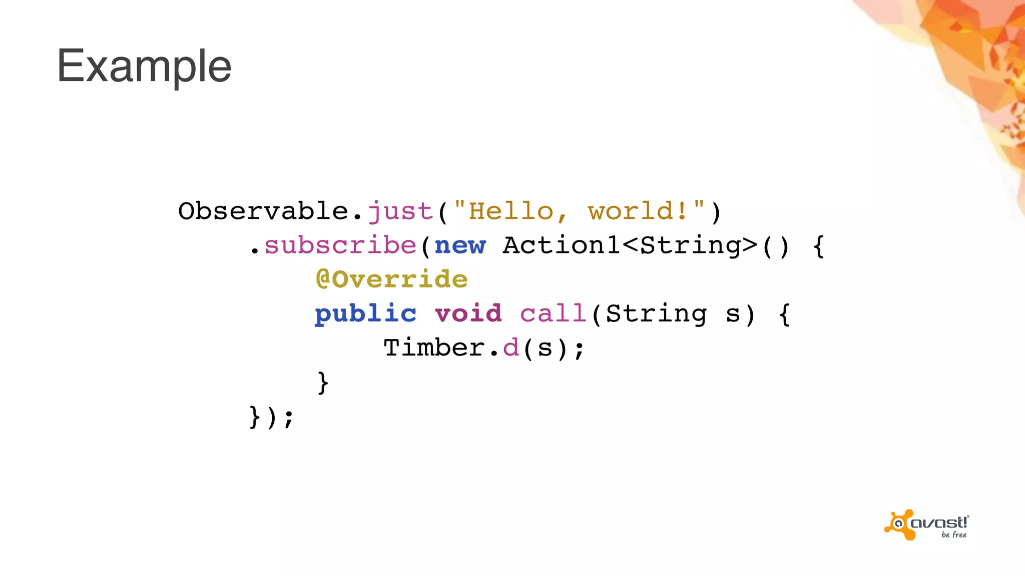 Example
Observable.just("Hello, world!")
.subscribe(new Action1<String>() {
@Override
public void call(String s) {
Timber.d(s);
}
});
 