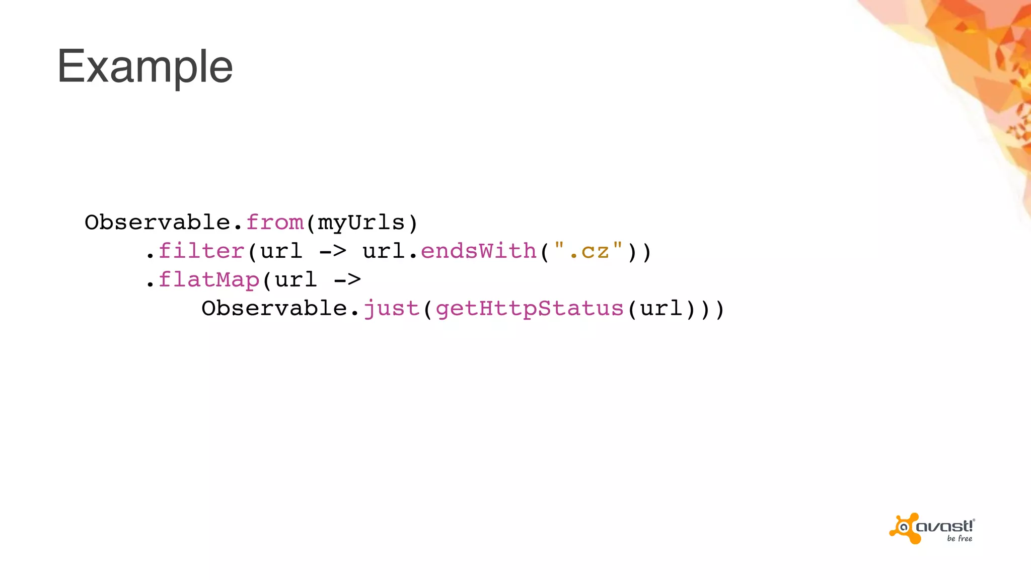 Example
Observable.from(myUrls)
.filter(url -> url.endsWith(".cz"))
.flatMap(url ->
Observable.just(getHttpStatus(url)))
 