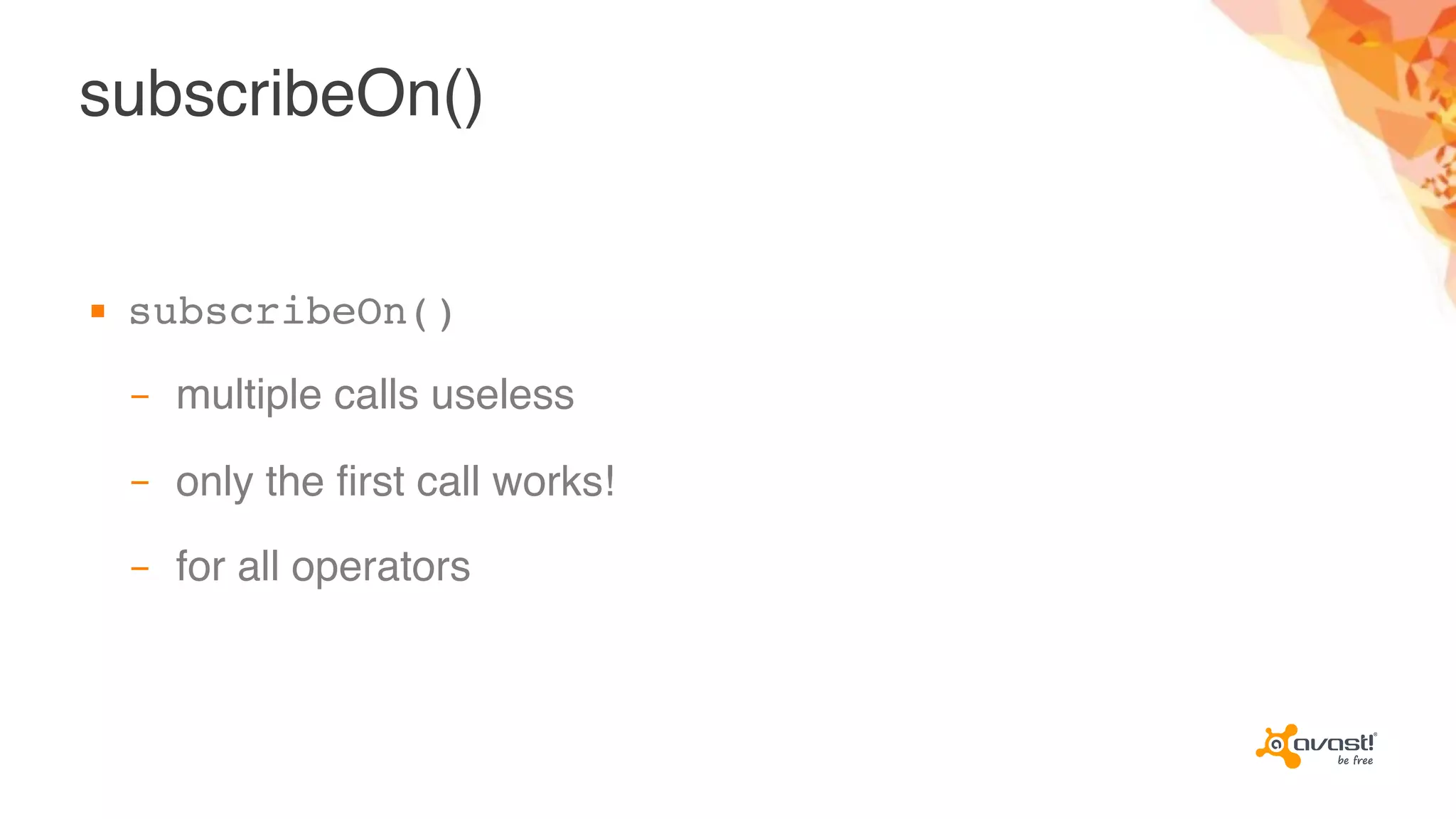 subscribeOn()
▪ subscribeOn()
– multiple calls useless
– only the first call works!
– for all operators
 