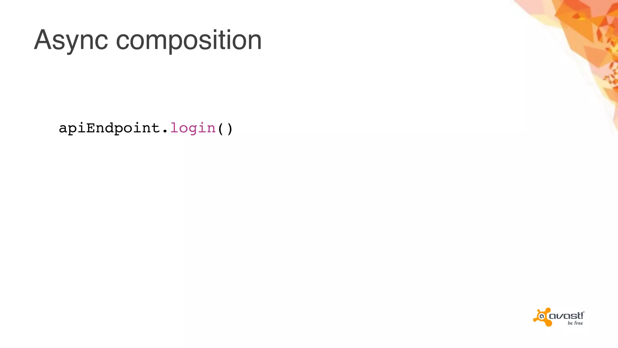 Async composition
apiEndpoint.login()
 