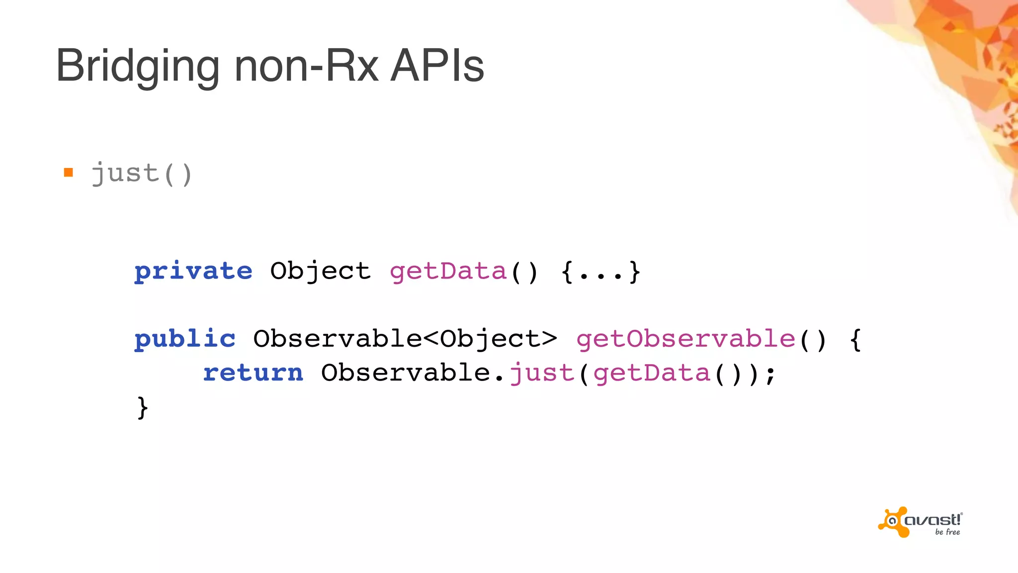 Bridging non-Rx APIs
▪ just()
private Object getData() {...}
public Observable<Object> getObservable() {
return Observable.just(getData());
}
 