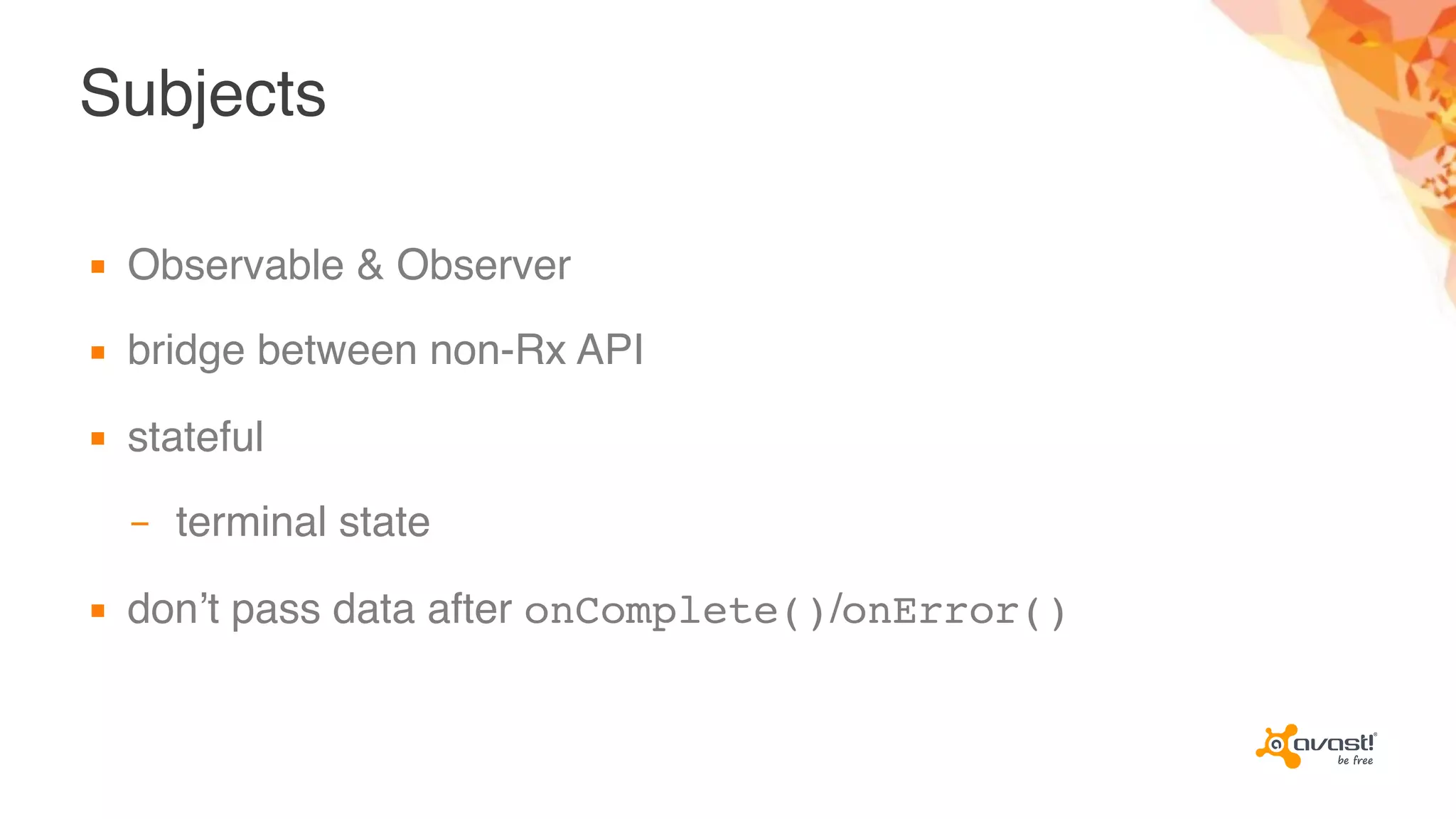 Subjects
▪ Observable & Observer
▪ bridge between non-Rx API
▪ stateful
– terminal state
▪ don’t pass data after onComplete()/onError()
 