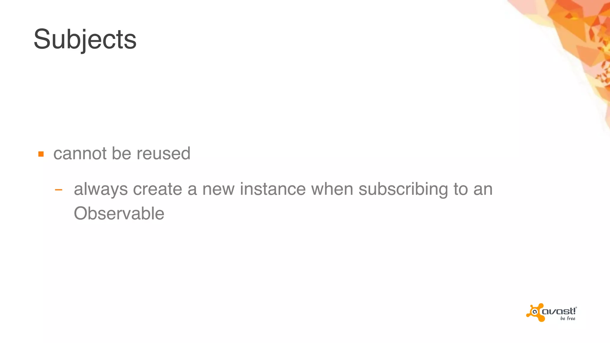 Subjects
▪ cannot be reused
– always create a new instance when subscribing to an
Observable
 