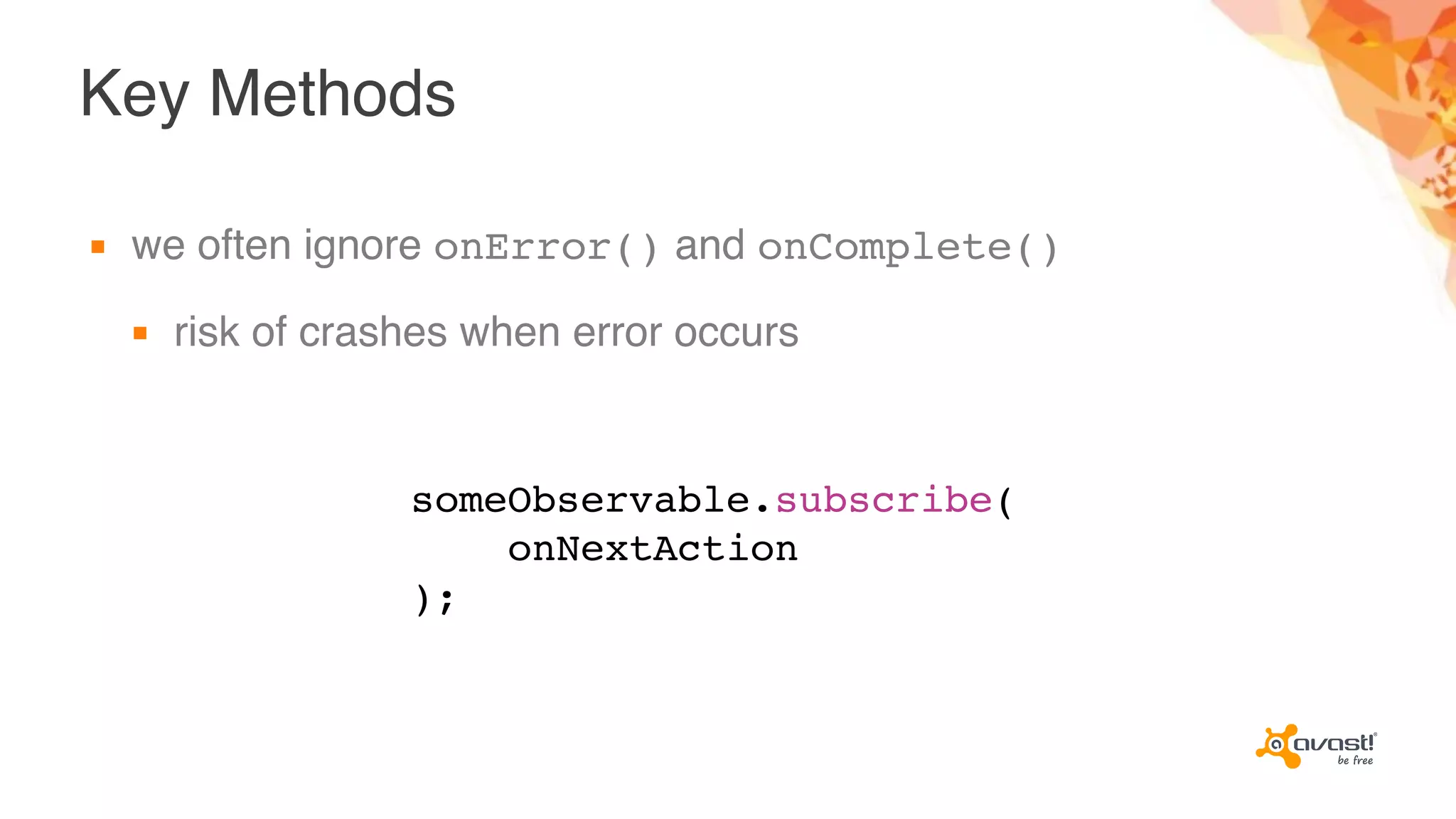 Key Methods
▪ we often ignore onError() and onComplete()
▪ risk of crashes when error occurs
someObservable.subscribe(
onNextAction
);
 