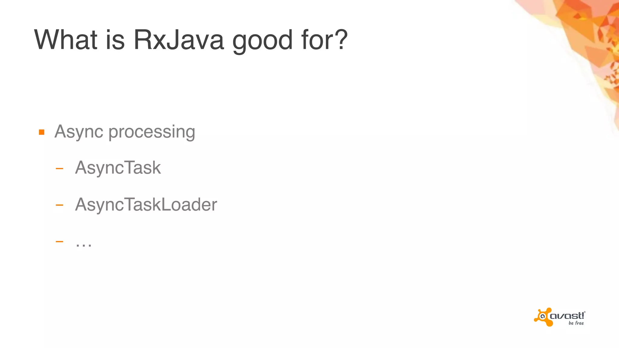 What is RxJava good for?
▪ Async processing
– AsyncTask
– AsyncTaskLoader
– …
 