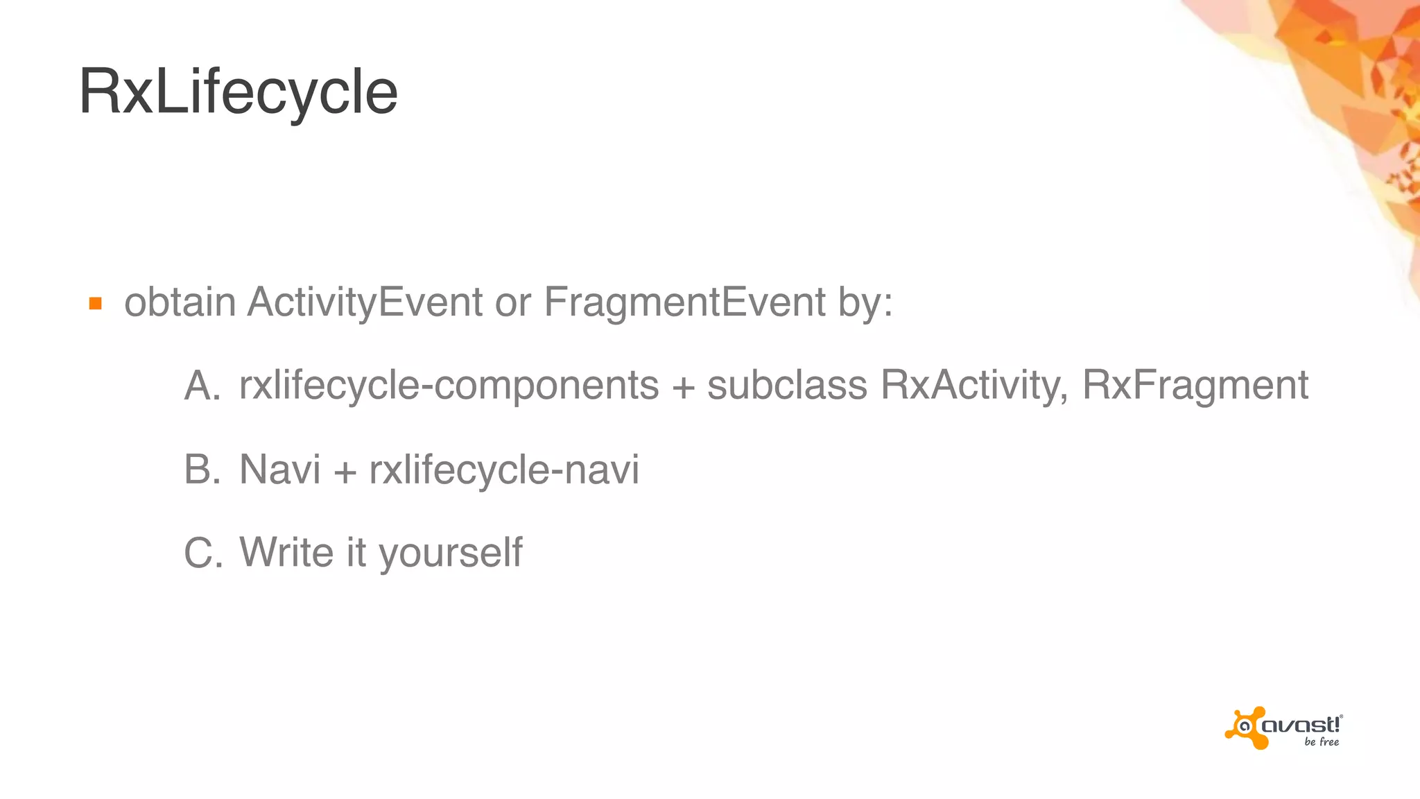 RxLifecycle
▪ obtain ActivityEvent or FragmentEvent by:
A. rxlifecycle-components + subclass RxActivity, RxFragment
B. Navi + rxlifecycle-navi
C. Write it yourself
 