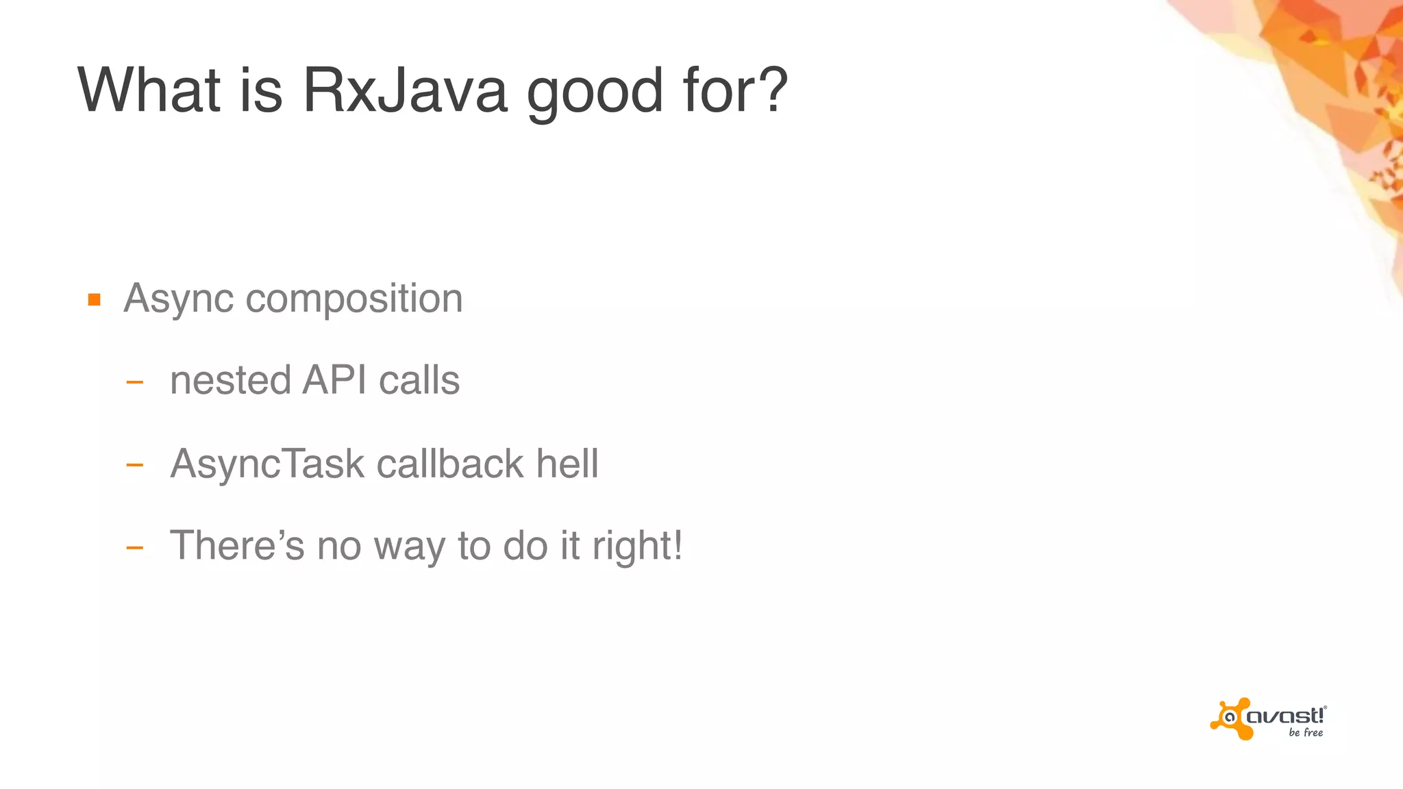 What is RxJava good for?
▪ Async composition
– nested API calls
– AsyncTask callback hell
– There’s no way to do it right!
 
