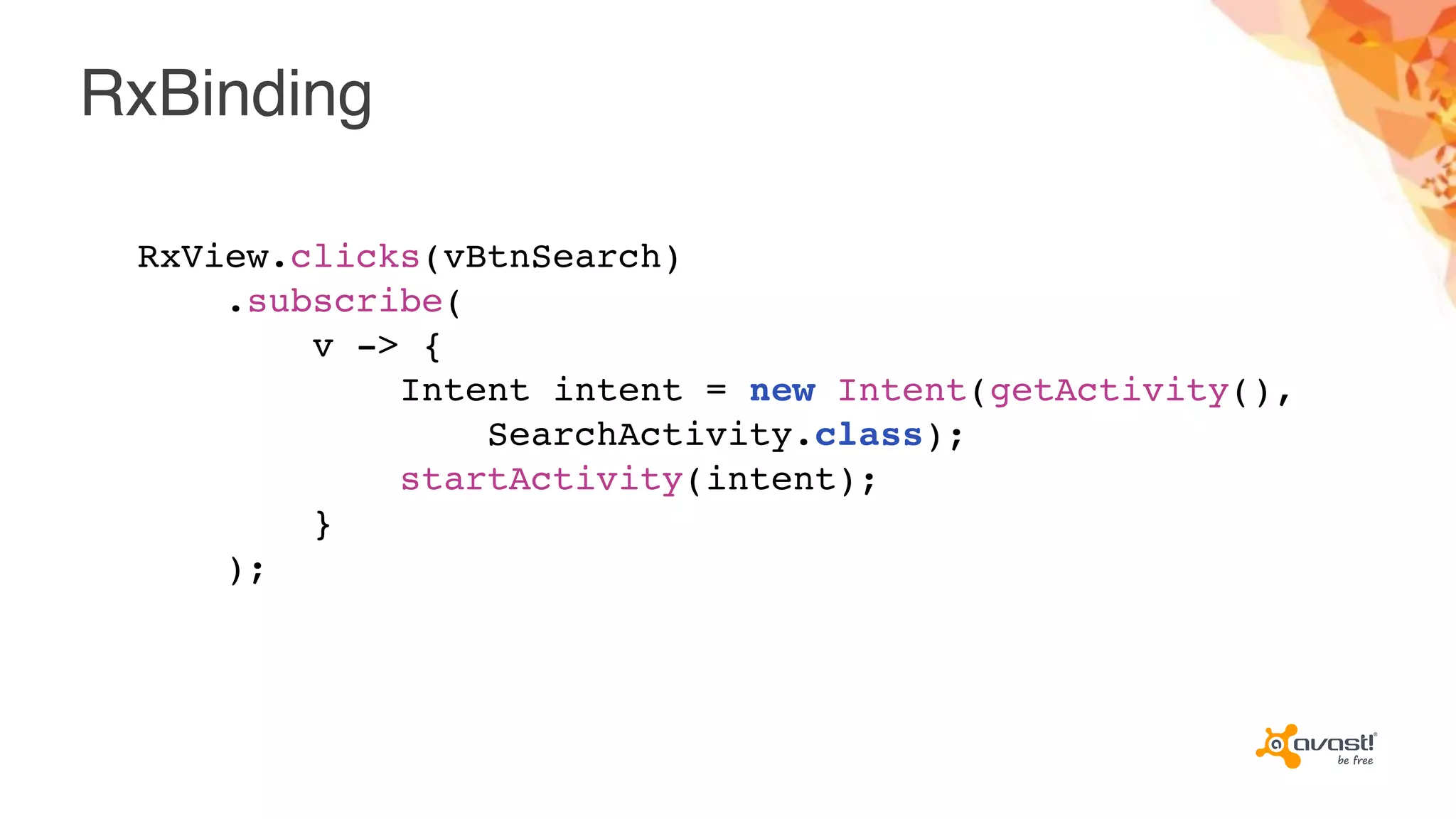 RxBinding
RxView.clicks(vBtnSearch)
.subscribe(
v -> {
Intent intent = new Intent(getActivity(),
SearchActivity.class);
startActivity(intent);
}
);
 