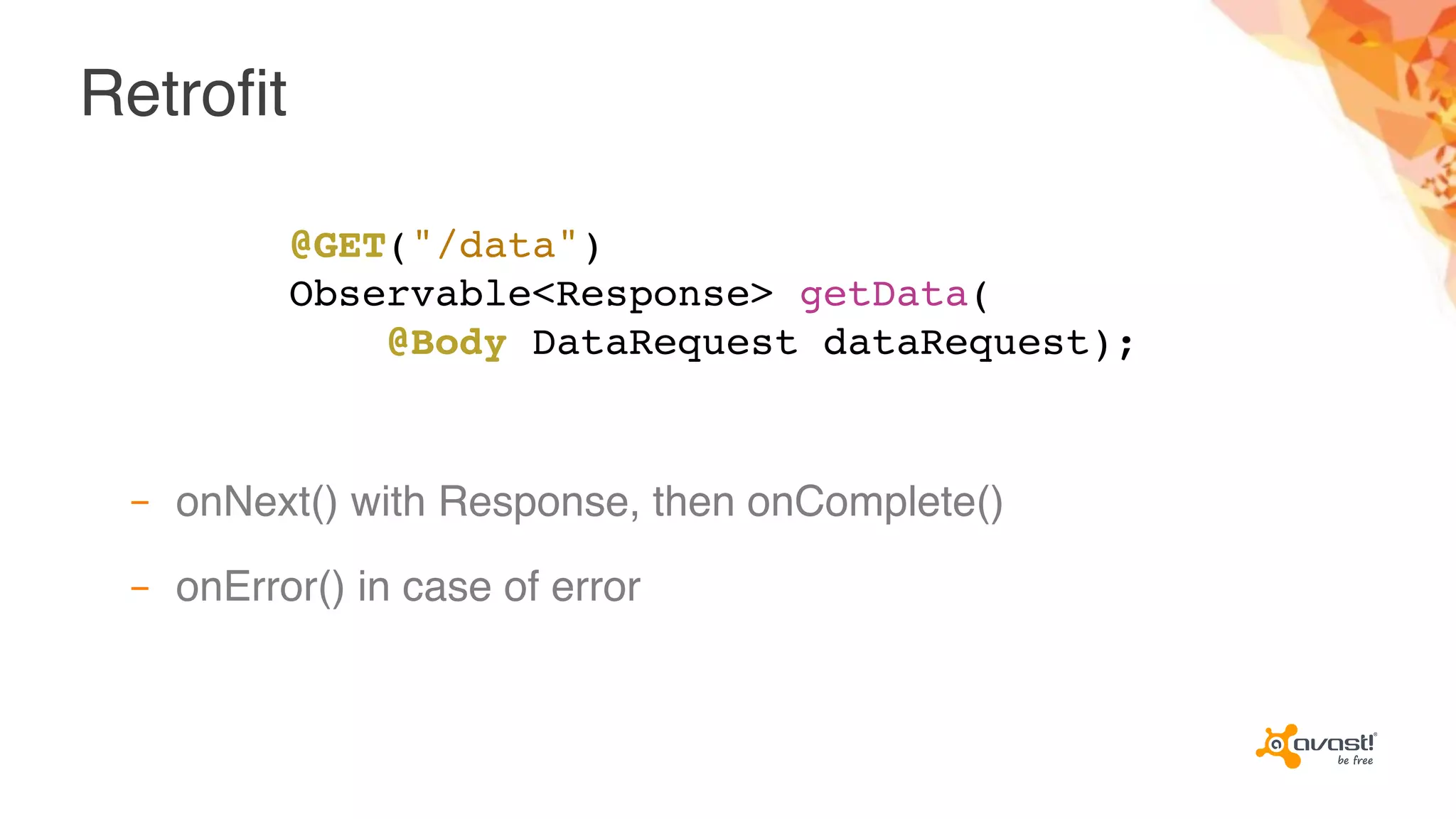 Retrofit
– onNext() with Response, then onComplete()
– onError() in case of error
@GET("/data")
Observable<Response> getData(
@Body DataRequest dataRequest);
 