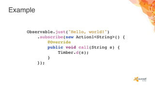 Example
Observable.just("Hello, world!")
.subscribe(new Action1<String>() {
@Override
public void call(String s) {
Timber.d(s);
}
});
 