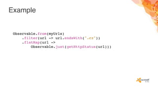 Example
Observable.from(myUrls)
.filter(url -> url.endsWith(".cz"))
.flatMap(url ->
Observable.just(getHttpStatus(url)))
 