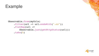 Example
Observable.from(myUrls)
.filter(url -> url.endsWith(".cz"))
.flatMap(url ->
Observable.just(getHttpStatus(url)))
.take(5)
 