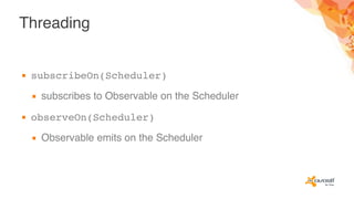 Threading
▪ subscribeOn(Scheduler)
▪ subscribes to Observable on the Scheduler
▪ observeOn(Scheduler)
▪ Observable emits on the Scheduler
 