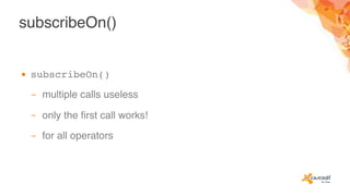 subscribeOn()
▪ subscribeOn()
– multiple calls useless
– only the first call works!
– for all operators
 