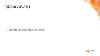 observeOn()
▪ can be called multiple times
 