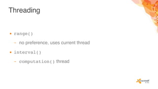 Threading
▪ range()
– no preference, uses current thread
▪ interval()
– computation() thread
 