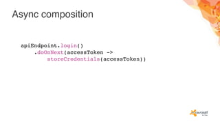 Async composition
apiEndpoint.login()
.doOnNext(accessToken ->
storeCredentials(accessToken))
 